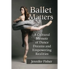 Ballet Matters: A Cultural Memoir of Dance Dreams and Empowering Realities - Paperback