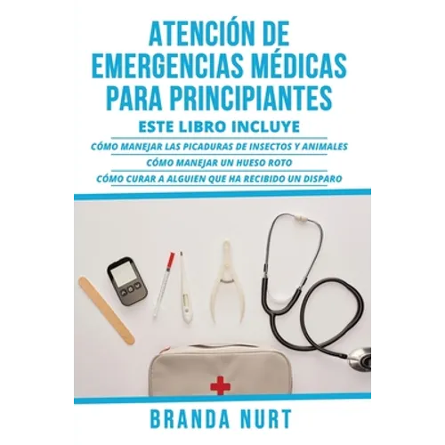 Atención de Emergencias Médicas Para Principiantes: Este libro incluye: Cómo manejar las picaduras de insectos y animales + Cómo manejar un hueso roto - Paperback
