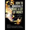 How to magically make a lot of money: How to Apply the Spiritual Laws of Wealth, Abundance and Prosperity to Become Financially Independent and Succes - Paperback