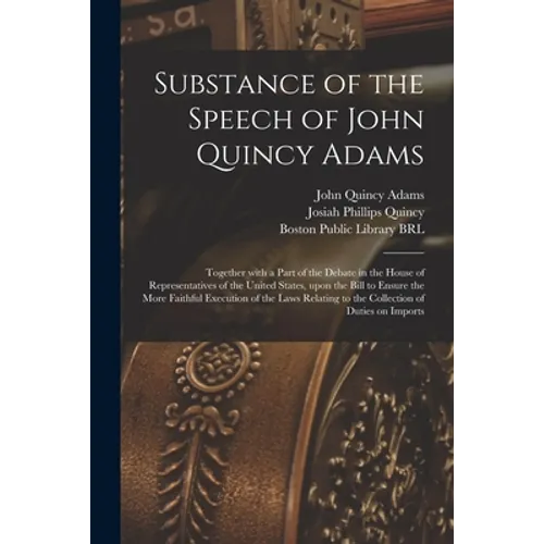 Substance of the Speech of John Quincy Adams: Together With a Part of the Debate in the House of Representatives of the United States, Upon the Bill t - Paperback