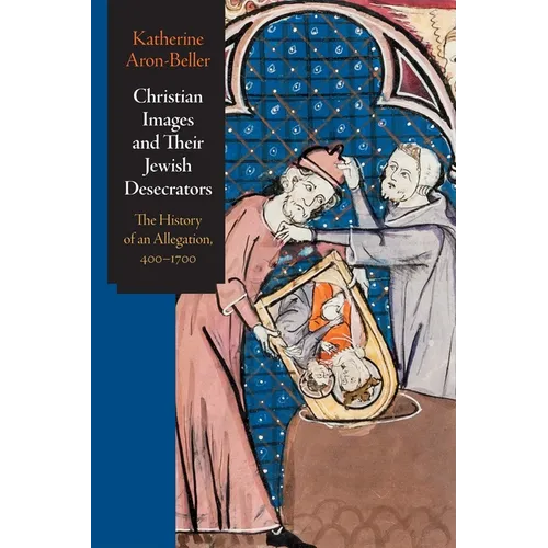 Christian Images and Their Jewish Desecrators: The History of an Allegation, 400-1700 - Hardcover