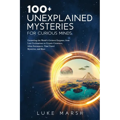100+ Unexplained Mysteries for Curious Minds: Unraveling the World's Greatest Enigmas, from Lost Civilizations to Cryptic Creatures, Alien Encounters, - Paperback