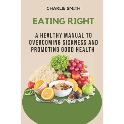 Eating Right: A Healthy Manual to Overcoming Sickness and Promoting Good Health - Paperback