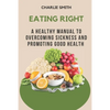 Eating Right: A Healthy Manual to Overcoming Sickness and Promoting Good Health - Paperback