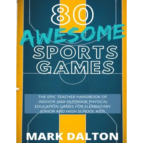 80 Awesome Sports Games: The Epic Teacher Handbook of 80 Indoor and Outdoor Physical Education Games for Elementary and High School Kids - Paperback