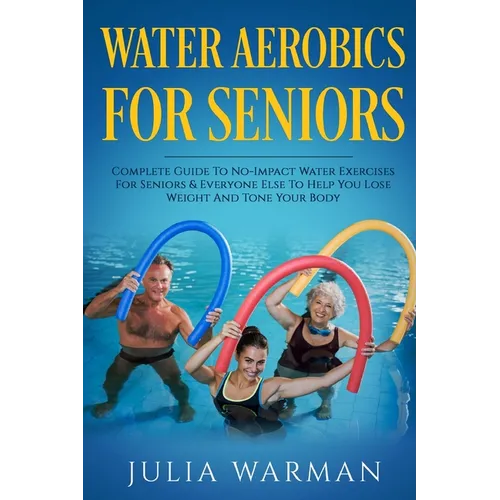 Water Aerobics For Seniors: Complete Guide To No-Impact Water Exercises For Seniors & Everyone Else To Help You Lose Weight And Tone Your Body - Paperback