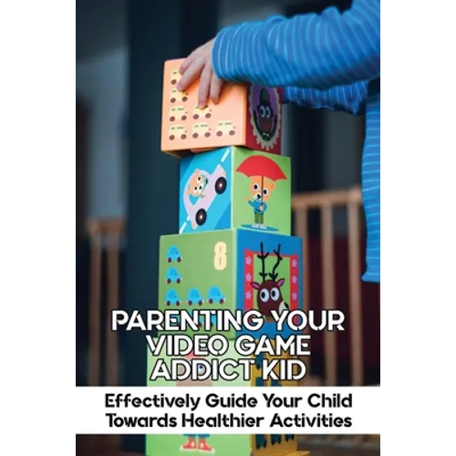 Parenting Your Video Game Addict Kid: Effectively Guide Your Child Towards Healthier Activities: Video Game Addiction Treatment - Paperback