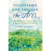 Discovering God Through the Arts: How We Can Grow Closer to God by Appreciating Beauty & Creativity - Paperback