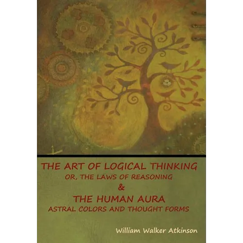 The Art of Logical Thinking; Or, The Laws of Reasoning & The Human Aura: Astral Colors and Thought Forms - Hardcover