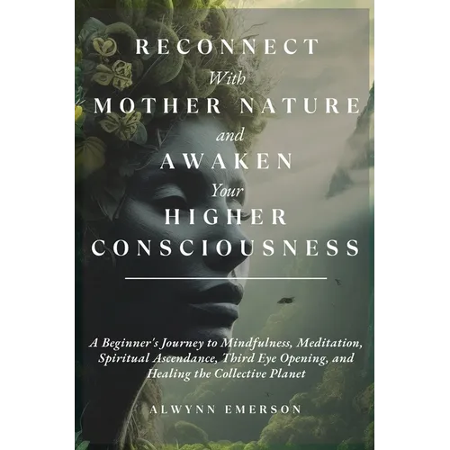 Reconnect With Mother Nature and Awaken Your Higher Consciousness: A Beginner's Journey to Mindfulness, Meditation, Spiritual Ascendance, Third Eye Op - Paperback