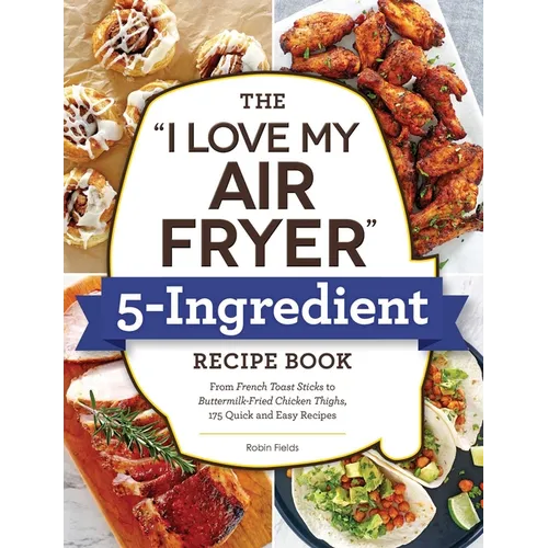 The I Love My Air Fryer 5-Ingredient Recipe Book: From French Toast Sticks to Buttermilk-Fried Chicken Thighs, 175 Quick and Easy Recipes - Paperback