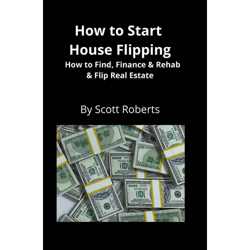 How to Start House Flipping: How to Find, Finance & Rehab & Flip Real Estate - Paperback