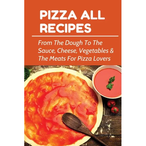 Pizza All Recipes: From The Dough To The Sauce, Cheese, Vegetables & The Meats For Pizza Lovers: Homemade Pizza Toppings - Paperback