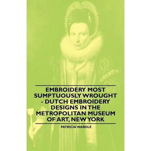 Embroidery Most Sumptuously Wrought - Dutch Embroidery Designs in the Metropolitan Museum of Art, New York - Paperback