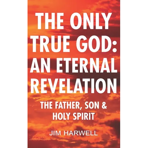The Only True God: an Eternal Revelation: The Father, Son and Holy Spirit - Paperback