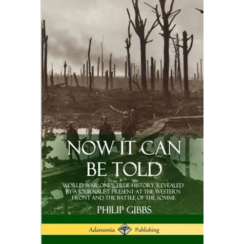 Now It Can Be Told: World War One's True History, Revealed by a Journalist Present at the Western Front and the Battle of the Somme - Paperback