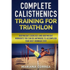 COMPLETE CALISTHENICS TRAINING For TRIATHLON: BODYWEIGHT EXERCISES AND BODYWEIGHT WORKOUTS YOU CAN DO ANYWHERE To ACCOMPLISH YOUR BEST IRONMAN EVER - Paperback