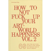 How to Not Fuck Up Your Art-World Happiness Vol. 2: 60 More Tips and Tricks on How to Stay Relaxed and Mentally Sane in the Art Industry - Paperback