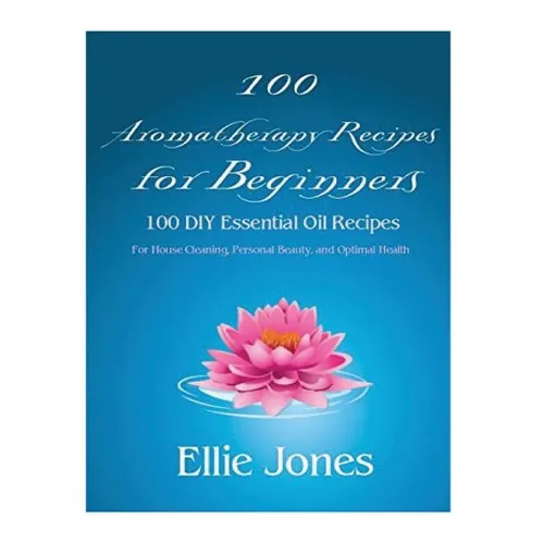 100 Aromatherapy Recipes For Beginners: 100 DIY Essential Oil Recipes for House Cleaning, Personal Beauty, and Optimal Health - Paperback