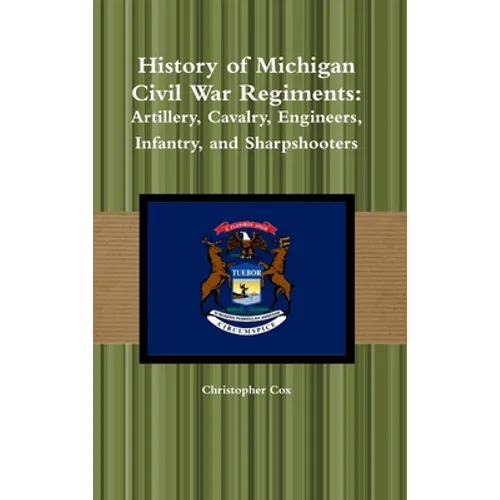 History of Michigan Civil War Regiments: Artillery, Cavalry, Engineers, Infantry, and Sharpshooters - Hardcover
