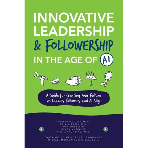 Innovative Leadership & Followership in the Age of AI: A Guide to Creating Your Future as Leader, Follower, and AI Ally - Paperback