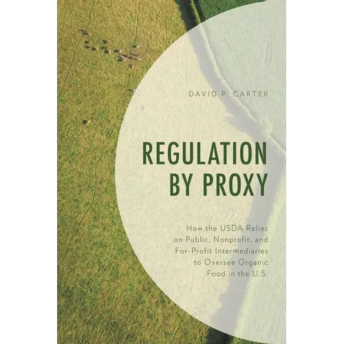 Regulation by Proxy: How the USDA Relies on Public, Nonprofit, and For-Profit Intermediaries to Oversee Organic Food in the U.S. - Paperback