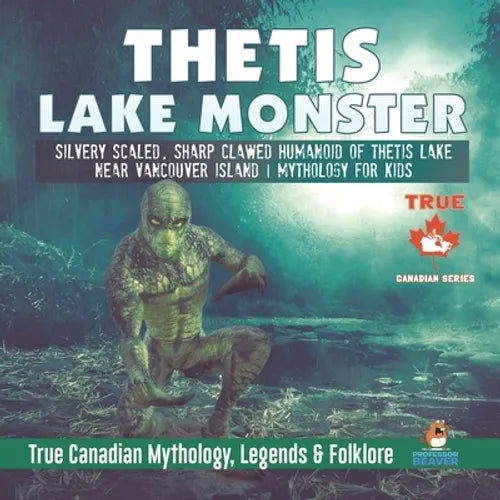 Thetis Lake Monster - Silvery Scaled, Sharp Clawed Humanoid of Thetis Lake near Vancouver Island Mythology for Kids True Canadian Mythology, Legends & - Paperback