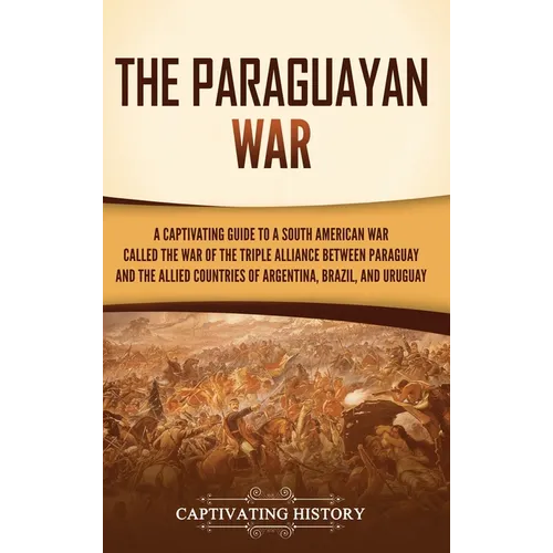 The Paraguayan War: A Captivating Guide to a South American War Called the War of the Triple Alliance between Paraguay and the Allied Countries of Arg - Hardcover