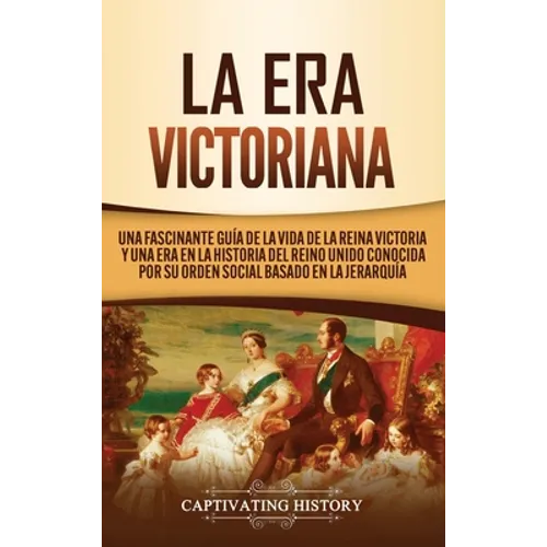 La Era Victoriana: Una Fascinante Guía de la Vida de la Reina Victoria y una Era en la Historia del Reino Unido Conocida por su Orden Social Basado en - Hardcover