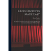 Clog Dancing Made Easy: the Elements and Practice of That Art Arranged, Simplified and Corrected, With Examples / Y Henry Tucker - Paperback