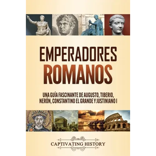 Emperadores romanos: Una guía fascinante de Augusto, Tiberio, Nerón, Constantino el Grande y Justiniano I - Paperback