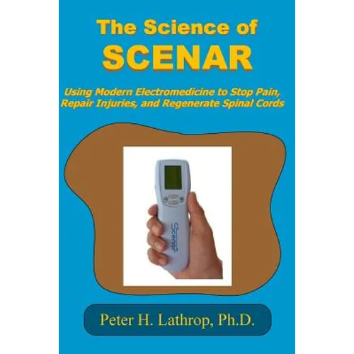 The Science of SCENAR: Self Controlled Energic Neuroadaptive Regulator: Using Modern Electromedicine to Stop Pain, Repair Injuries, and Regen - Paperback
