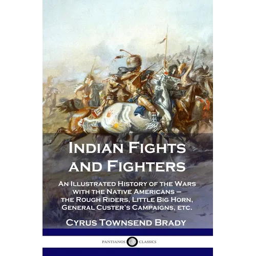 Indian Fights and Fighters: An Illustrated History of the Wars with the Native Americans - the Rough Riders, Little Big Horn, General Custer's Cam - Paperback