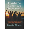 El Arte de Sanar tus Relaciones: Relaciones que Enferman, Relaciones que Sanan - Paperback