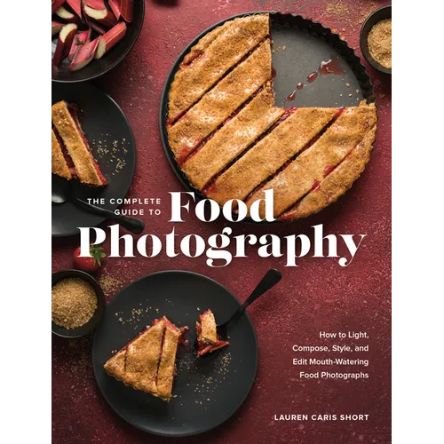 The Complete Guide to Food Photography: How to Light, Compose, Style, and Edit Mouth-Watering Food Photographs - Hardcover