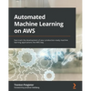 Automated Machine Learning on AWS: Fast-track the development of your production-ready machine learning applications the AWS way - Paperback