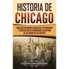 Historia de Chicago: Una Guía Fascinante Acerca de las Personas y Eventos que Determinaron la Historia de la Ciudad de los Vientos - Hardcover