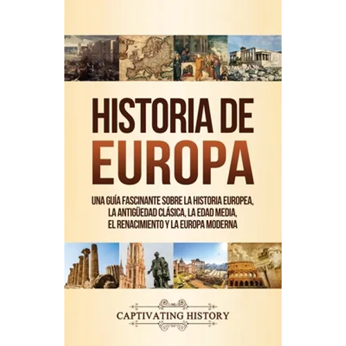 Historia de Europa: Una Guía Fascinante sobre la Historia Europea, la Antigüedad Clásica, la Edad Media, el Renacimiento y la Europa Moderna - Hardcover