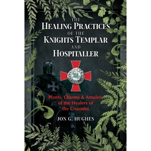 The Healing Practices of the Knights Templar and Hospitaller: Plants, Charms, and Amulets of the Healers of the Crusades - Paperback