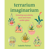 Terrarium Imaginarium: Growing Succulents, Cacti and More Under Glass - Hardcover
