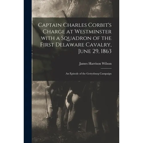 Captain Charles Corbit's Charge at Westminster With a Squadron of the First Delaware Cavalry, June 29, 1863: an Episode of the Gettysburg Campaign - Paperback