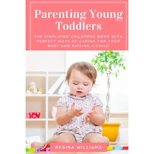 Parenting Young Toddlers: The Simplified Childrens Book with Perfect Ways of Caring for Your Baby and Raising a Child - Paperback
