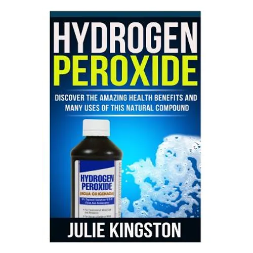 Hydrogen Peroxide: Discover The Amazing Health Benefits And Many Uses Of This Natural Compound - Paperback