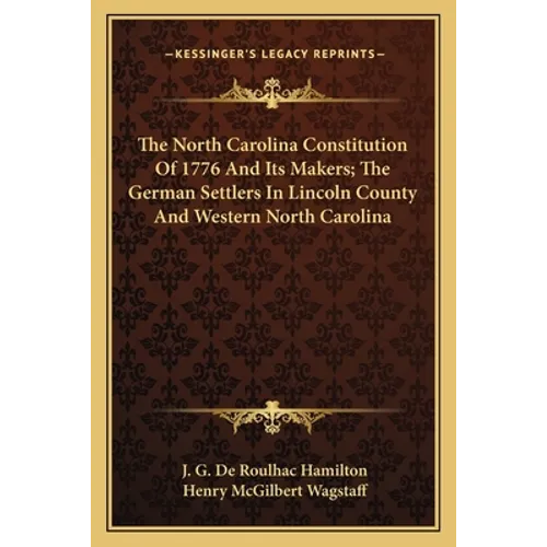The North Carolina Constitution Of 1776 And Its Makers; The German Settlers In Lincoln County And Western North Carolina - Paperback