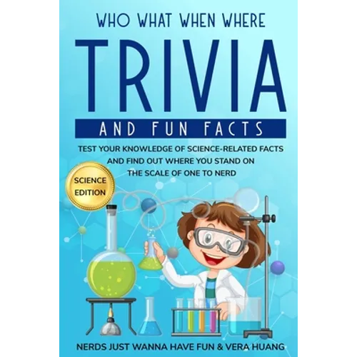 Who What When Where Trivia and Fun Facts: Test Your Knowledge of Science-Related Facts and Find Out Where You Stand on the Scale of One to Nerd - Paperback