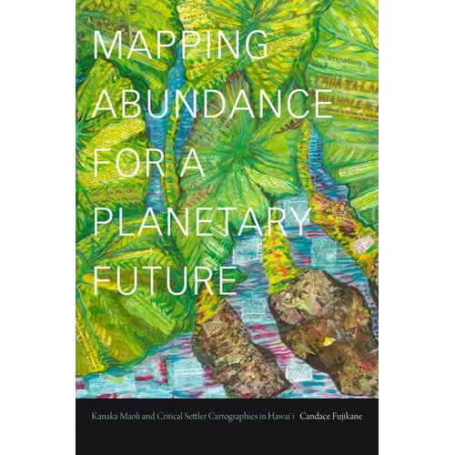 Mapping Abundance for a Planetary Future: Kanaka Maoli and Critical Settler Cartographies in Hawai'i - Hardcover