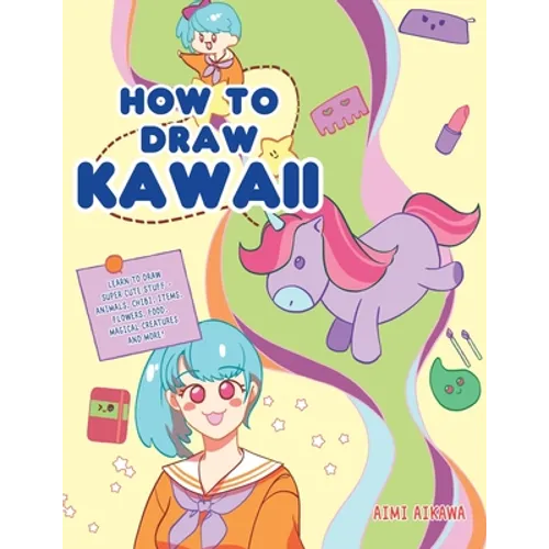 How to Draw Kawaii: Learn to Draw Super Cute Stuff - Animals, Chibi, Items, Flowers, Food, Magical Creatures and More! - Paperback