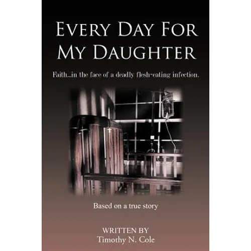 Every Day for My Daughter: Faith...in the Face of a Deadly Flesh-Eating Infection. - Paperback