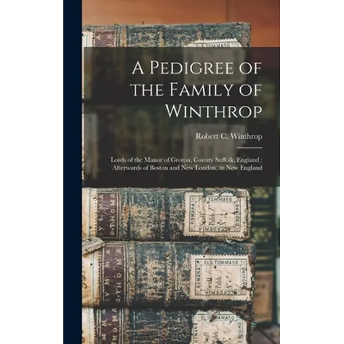 A Pedigree of the Family of Winthrop: Lords of the Manor of Groton, County Suffolk, England; Afterwards of Boston and New London, in New England - Hardcover