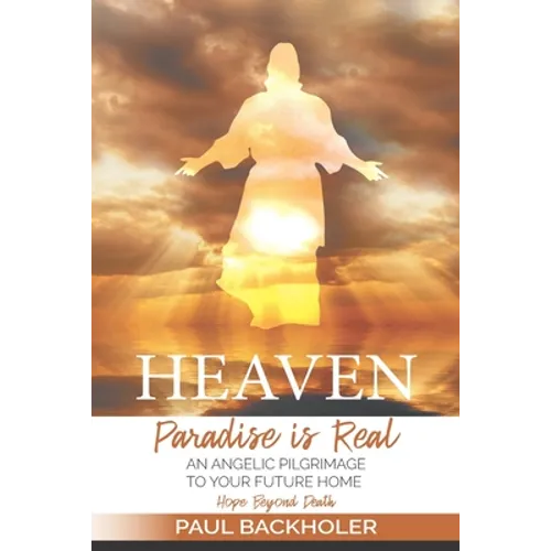 Heaven, Paradise is Real, Hope Beyond Death: An Angelic Pilgrimage to Your Future Home - Paperback
